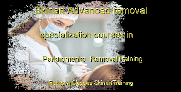 Skinart Advanced removal specialization courses in Parkhomenko | #RemovalTraining #RemovalClasses #SkinartTraining-Russia