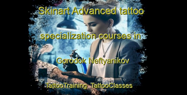 Skinart Advanced tattoo specialization courses in Gorodok Neftyanikov | TattooTraining | TattooClasses | SkinartTraining-Russia