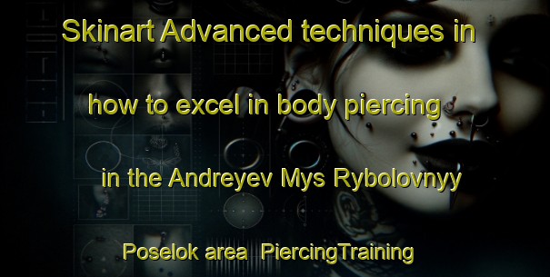 Skinart Advanced techniques in how to excel in body piercing in the Andreyev Mys Rybolovnyy Poselok area | PiercingTraining | PiercingClasses | SkinartTraining-Russia