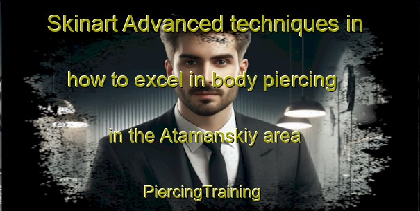 Skinart Advanced techniques in how to excel in body piercing in the Atamanskiy area | PiercingTraining | PiercingClasses | SkinartTraining-Russia