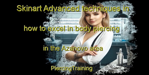 Skinart Advanced techniques in how to excel in body piercing in the Azanovo area | PiercingTraining | PiercingClasses | SkinartTraining-Russia