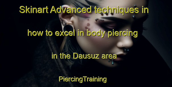 Skinart Advanced techniques in how to excel in body piercing in the Dausuz area | PiercingTraining | PiercingClasses | SkinartTraining-Russia
