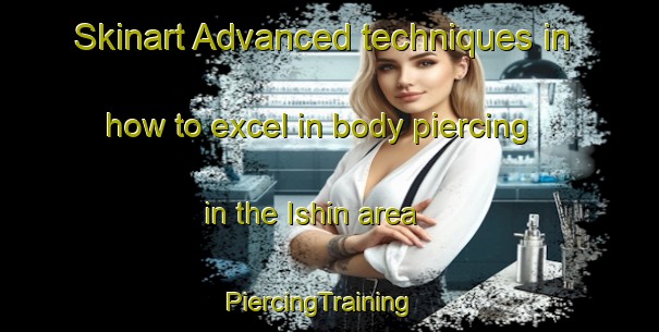 Skinart Advanced techniques in how to excel in body piercing in the Ishin area | PiercingTraining | PiercingClasses | SkinartTraining-Russia