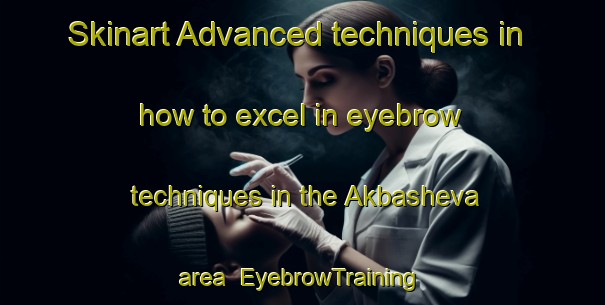 Skinart Advanced techniques in how to excel in eyebrow techniques in the Akbasheva area | EyebrowTraining | EyebrowClasses | SkinartTraining-Russia