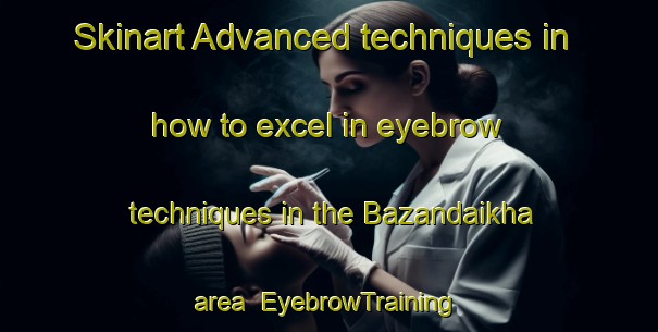 Skinart Advanced techniques in how to excel in eyebrow techniques in the Bazandaikha area | EyebrowTraining | EyebrowClasses | SkinartTraining-Russia