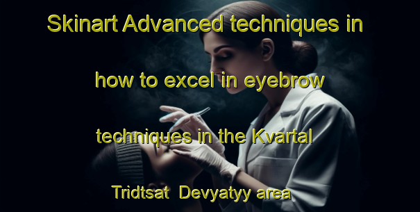Skinart Advanced techniques in how to excel in eyebrow techniques in the Kvartal Tridtsat  Devyatyy area | EyebrowTraining | EyebrowClasses | SkinartTraining-Russia