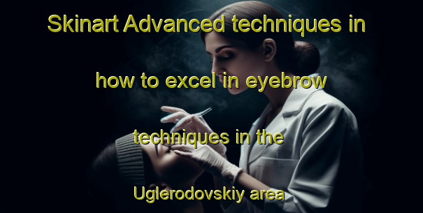 Skinart Advanced techniques in how to excel in eyebrow techniques in the Uglerodovskiy area | EyebrowTraining | EyebrowClasses | SkinartTraining-Russia