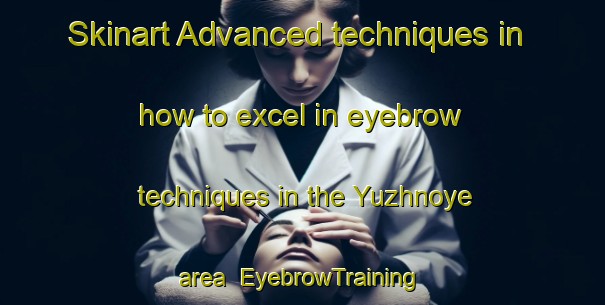 Skinart Advanced techniques in how to excel in eyebrow techniques in the Yuzhnoye area | EyebrowTraining | EyebrowClasses | SkinartTraining-Russia