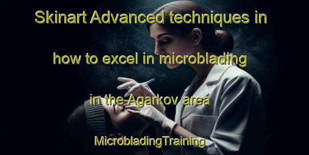 Skinart Advanced techniques in how to excel in microblading in the Agarkov area | MicrobladingTraining | MicrobladingClasses | SkinartTraining-Russia