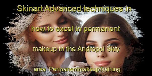 Skinart Advanced techniques in how to excel in permanent makeup in the Andropol Skiy area | PermanentmakeupTraining | PermanentmakeupClasses | SkinartTraining-Russia