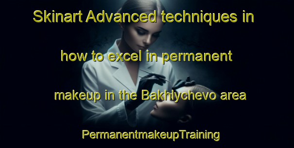 Skinart Advanced techniques in how to excel in permanent makeup in the Bakhlychevo area | PermanentmakeupTraining | PermanentmakeupClasses | SkinartTraining-Russia