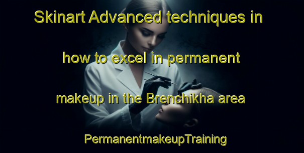 Skinart Advanced techniques in how to excel in permanent makeup in the Brenchikha area | PermanentmakeupTraining | PermanentmakeupClasses | SkinartTraining-Russia