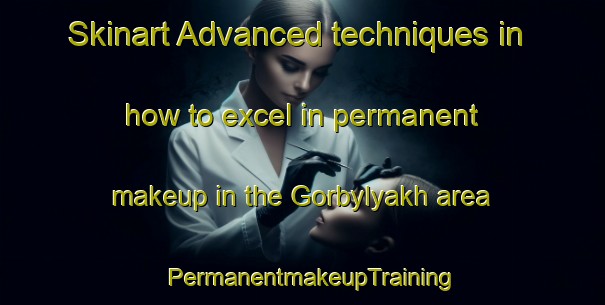 Skinart Advanced techniques in how to excel in permanent makeup in the Gorbylyakh area | PermanentmakeupTraining | PermanentmakeupClasses | SkinartTraining-Russia