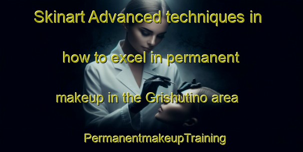 Skinart Advanced techniques in how to excel in permanent makeup in the Grishutino area | PermanentmakeupTraining | PermanentmakeupClasses | SkinartTraining-Russia