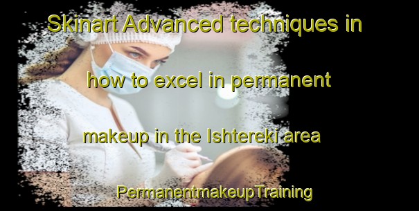Skinart Advanced techniques in how to excel in permanent makeup in the Ishtereki area | PermanentmakeupTraining | PermanentmakeupClasses | SkinartTraining-Russia