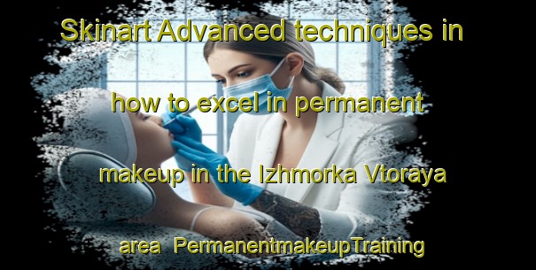 Skinart Advanced techniques in how to excel in permanent makeup in the Izhmorka Vtoraya area | PermanentmakeupTraining | PermanentmakeupClasses | SkinartTraining-Russia