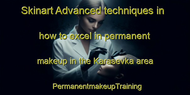 Skinart Advanced techniques in how to excel in permanent makeup in the Karasevka area | PermanentmakeupTraining | PermanentmakeupClasses | SkinartTraining-Russia