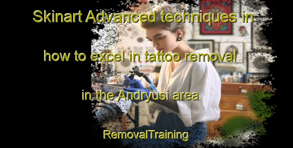 Skinart Advanced techniques in how to excel in tattoo removal in the Andryusi area | RemovalTraining | RemovalClasses | SkinartTraining-Russia
