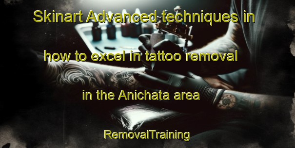Skinart Advanced techniques in how to excel in tattoo removal in the Anichata area | RemovalTraining | RemovalClasses | SkinartTraining-Russia