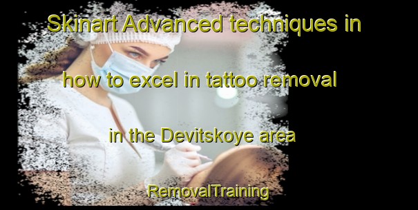 Skinart Advanced techniques in how to excel in tattoo removal in the Devitskoye area | RemovalTraining | RemovalClasses | SkinartTraining-Russia