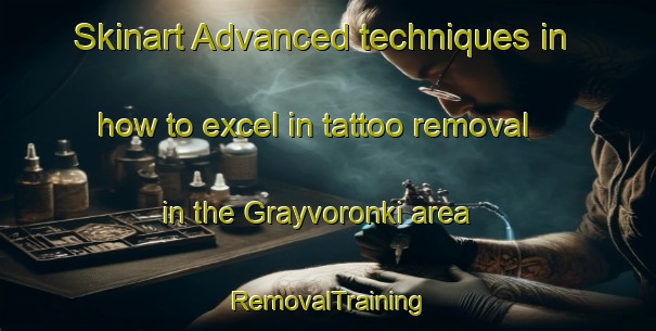 Skinart Advanced techniques in how to excel in tattoo removal in the Grayvoronki area | RemovalTraining | RemovalClasses | SkinartTraining-Russia