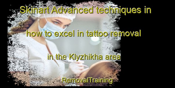 Skinart Advanced techniques in how to excel in tattoo removal in the Klyzhikha area | RemovalTraining | RemovalClasses | SkinartTraining-Russia