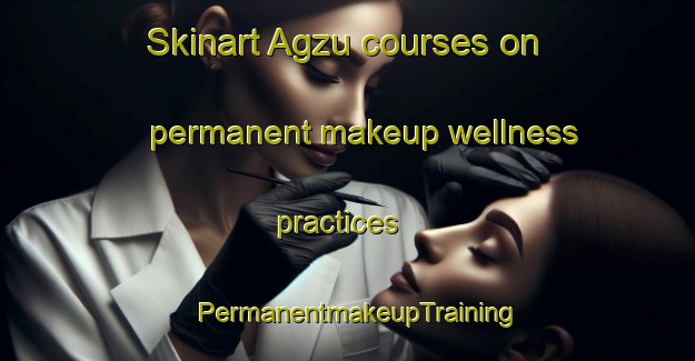 Skinart Agzu courses on permanent makeup wellness practices | PermanentmakeupTraining | PermanentmakeupClasses | SkinartTraining-Russia