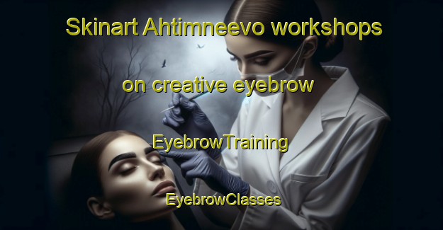 Skinart Ahtimneevo workshops on creative eyebrow | EyebrowTraining | EyebrowClasses | SkinartTraining-Russia
