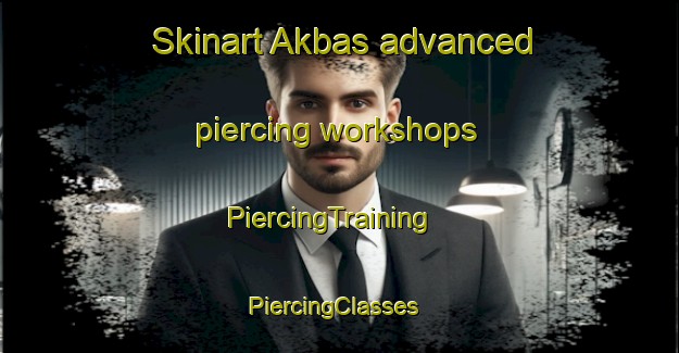 Skinart Akbas advanced piercing workshops | PiercingTraining | PiercingClasses | SkinartTraining-Russia