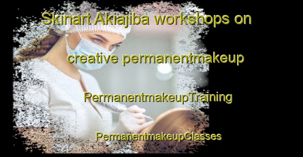 Skinart Akiajiba workshops on creative permanentmakeup | #PermanentmakeupTraining #PermanentmakeupClasses #SkinartTraining-Russia