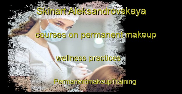 Skinart Aleksandrovskaya courses on permanent makeup wellness practices | #PermanentmakeupTraining #PermanentmakeupClasses #SkinartTraining-Russia