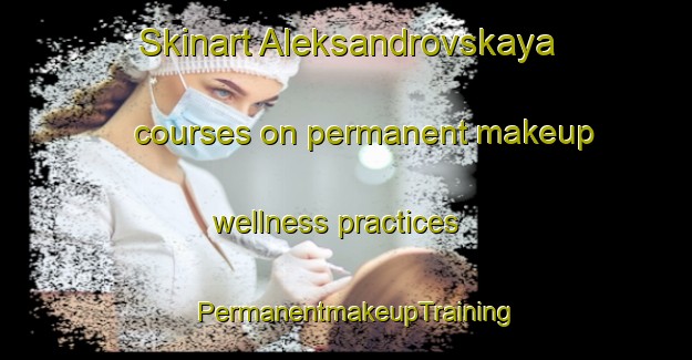 Skinart Aleksandrovskaya courses on permanent makeup wellness practices | PermanentmakeupTraining | PermanentmakeupClasses | SkinartTraining-Russia