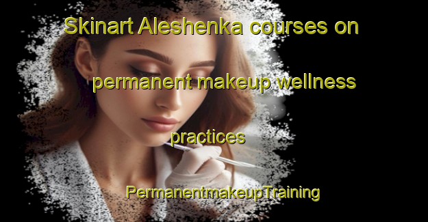 Skinart Aleshenka courses on permanent makeup wellness practices | #PermanentmakeupTraining #PermanentmakeupClasses #SkinartTraining-Russia