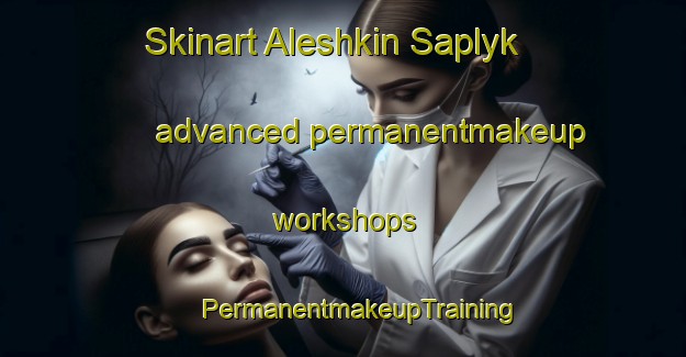 Skinart Aleshkin Saplyk advanced permanentmakeup workshops | #PermanentmakeupTraining #PermanentmakeupClasses #SkinartTraining-Russia