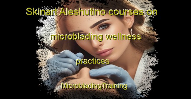 Skinart Aleshutino courses on microblading wellness practices | #MicrobladingTraining #MicrobladingClasses #SkinartTraining-Russia