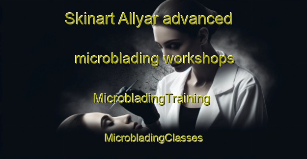 Skinart Allyar advanced microblading workshops | #MicrobladingTraining #MicrobladingClasses #SkinartTraining-Russia