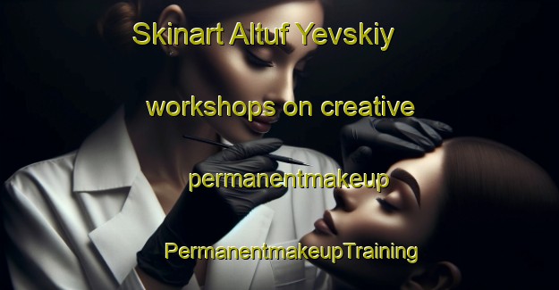 Skinart Altuf Yevskiy workshops on creative permanentmakeup | #PermanentmakeupTraining #PermanentmakeupClasses #SkinartTraining-Russia