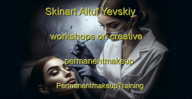 Skinart Altuf Yevskiy workshops on creative permanentmakeup | #PermanentmakeupTraining #PermanentmakeupClasses #SkinartTraining-Russia