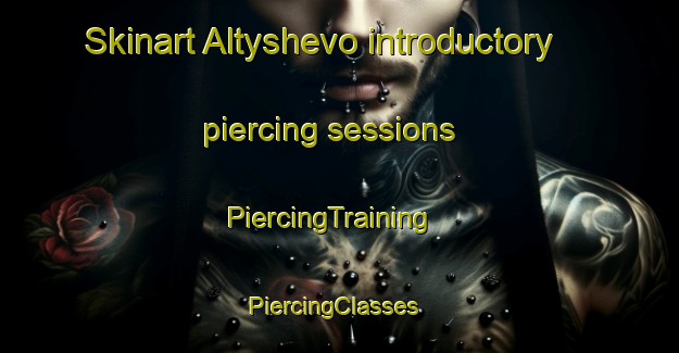 Skinart Altyshevo introductory piercing sessions | PiercingTraining | PiercingClasses | SkinartTraining-Russia