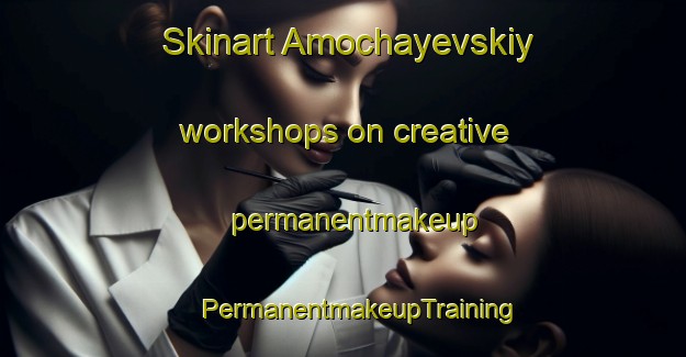 Skinart Amochayevskiy workshops on creative permanentmakeup | #PermanentmakeupTraining #PermanentmakeupClasses #SkinartTraining-Russia