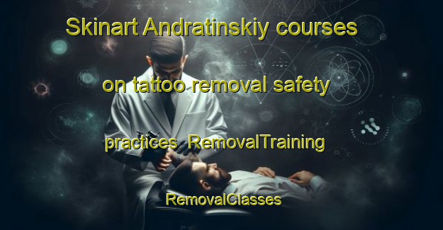 Skinart Andratinskiy courses on tattoo removal safety practices | RemovalTraining | RemovalClasses | SkinartTraining-Russia