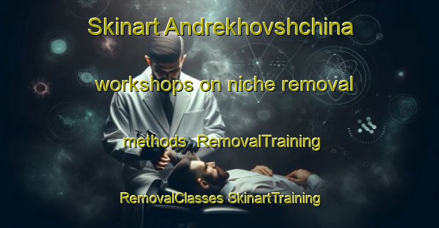 Skinart Andrekhovshchina workshops on niche removal methods | #RemovalTraining #RemovalClasses #SkinartTraining-Russia