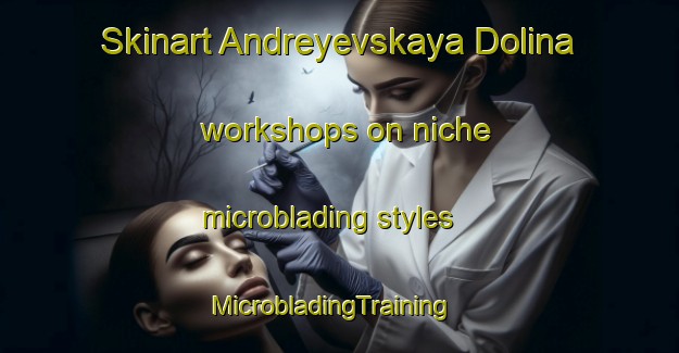 Skinart Andreyevskaya Dolina workshops on niche microblading styles | MicrobladingTraining | MicrobladingClasses | SkinartTraining-Russia