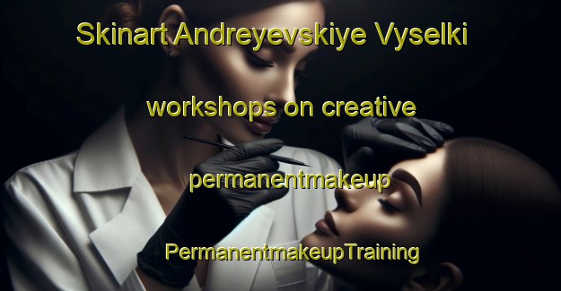 Skinart Andreyevskiye Vyselki workshops on creative permanentmakeup | #PermanentmakeupTraining #PermanentmakeupClasses #SkinartTraining-Russia