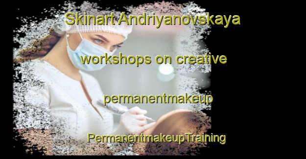 Skinart Andriyanovskaya workshops on creative permanentmakeup | PermanentmakeupTraining | PermanentmakeupClasses | SkinartTraining-Russia