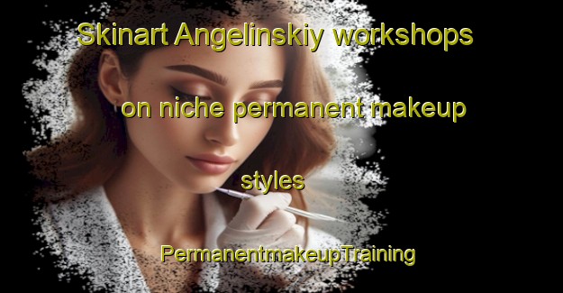 Skinart Angelinskiy workshops on niche permanent makeup styles | PermanentmakeupTraining | PermanentmakeupClasses | SkinartTraining-Russia