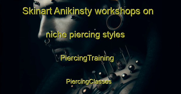 Skinart Anikinsty workshops on niche piercing styles | PiercingTraining | PiercingClasses | SkinartTraining-Russia
