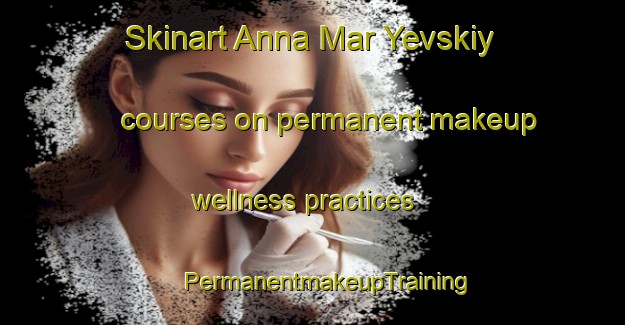 Skinart Anna Mar Yevskiy courses on permanent makeup wellness practices | #PermanentmakeupTraining #PermanentmakeupClasses #SkinartTraining-Russia