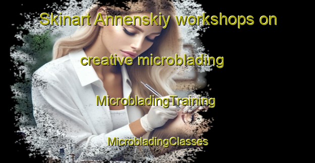 Skinart Annenskiy workshops on creative microblading | #MicrobladingTraining #MicrobladingClasses #SkinartTraining-Russia