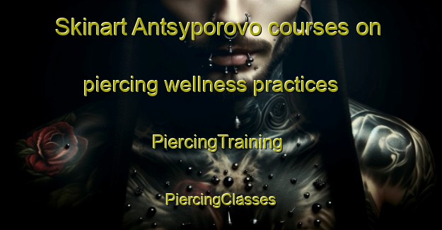 Skinart Antsyporovo courses on piercing wellness practices | #PiercingTraining #PiercingClasses #SkinartTraining-Russia